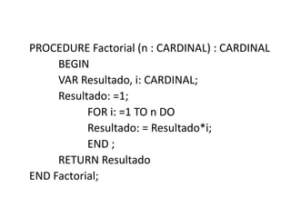 PROCEDURE Factorial (n : CARDINAL) : CARDINAL
BEGIN
VAR Resultado, i: CARDINAL;
Resultado: =1;
FOR i: =1 TO n DO
Resultado: = Resultado*i;
END ;
RETURN Resultado
END Factorial;
 