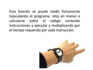 Esta función se puede medir físicamente
(ejecutando el programa, reloj en mano) o
calcularse sobre el código contando
instrucciones a ejecutar y multiplicando por
el tiempo requerido por cada instrucción.
 