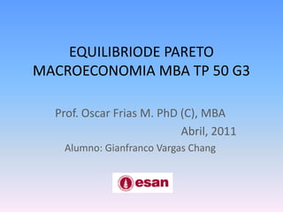 EQUILIBRIODE PARETOMACROECONOMIA MBA TP 50 G3 Prof. Oscar Frias M. PhD (C), MBA Abril, 2011 Alumno: Gianfranco Vargas Chang 
