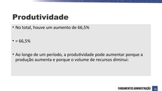 • No total, houve um aumento de 66,5%
• = 66,5%
• Ao longo de um período, a produtividade pode aumentar porque a
produção aumenta e porque o volume de recursos diminui:
Produtividade
16
 