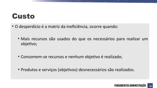 • O desperdício é a matriz da ineficiência, ocorre quando:
• Mais recursos são usados do que os necessários para realizar um
objetivo;
• Consomem-se recursos e nenhum objetivo é realizado;
• Produtos e serviços (objetivos) desnecessários são realizados.
Custo
43
 