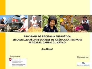 PROGRAMA DE EFICIENCIA ENERGÉTICA
EN LADRILLERAS ARTESANALES DE AMÉRICA LATINA PARA
MITIGAR EL CAMBIO CLIMÁTICO
Jon Bickel
Programa de: Ejecutado por:
 