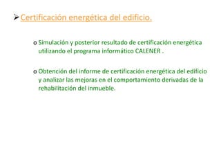 Certificación energética del edificio. Simulación y posterior resultado de certificación energética utilizando el programa informático CALENER . Obtención del informe de certificación energética del edificio y analizar las mejoras en el comportamiento derivadas de la rehabilitación del inmueble. 