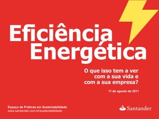 Eficiência
  Energética
                                         O que isso tem a ver
                                            com a sua vida e
                                         com a sua empresa?
                                                 11 de agosto de 2011




Espaço de Práticas em Sustentabilidade
www.santander.com.br/sustentabilidade
 