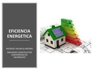 EFICIENCIA
ENERGETICA
RODRIGO VALENCIA MEDINA
INGENIERO CONSTRUCTOR
(UNIVERSIDAD DE
VALPARAISO)
 