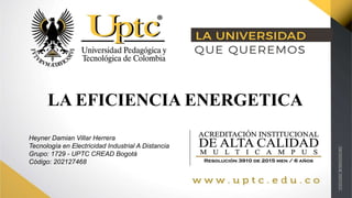 LA EFICIENCIA ENERGETICA
Heyner Damian Villar Herrera
Tecnología en Electricidad Industrial A Distancia
Grupo: 1729 - UPTC CREAD Bogotá
Código: 202127468
 
