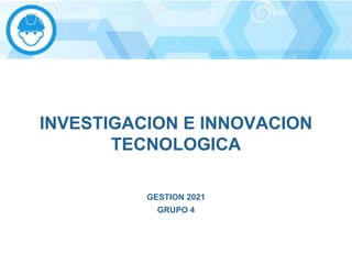INVESTIGACION E INNOVACION
TECNOLOGICA
GESTION 2021
GRUPO 4
 
