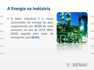 A Energia na Indústria

• O Setor Industrial é o maior
  consumidor de energia do país,
  respondendo por 37,2% de todo
  consumo no ano de 2010 (BEN,
  2010) seguido pelo setor de
  transporte com 30,4%.
 