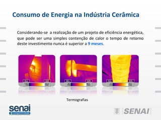 Consumo de Energia na Indústria Cerâmica

 Considerando-se a realização de um projeto de eficiência energética,
 que pode ser uma simples contenção de calor o tempo de retorno
 deste investimento nunca é superior a 9 meses.




                           Termografias
 