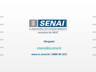 Obrigada!

    rosaura@sc.senai.br

www.sc.senai.br | 0800 48 1212
 