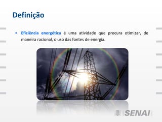 Definição

• Eficiência energética é uma atividade que procura otimizar, de
  maneira racional, o uso das fontes de energia.
 