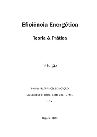 Eficiência Energética
Teoria & Prática
1a
Edição
Eletrobrás / PROCEL EDUCAÇÃO
Universidade Federal de Itajubá - UNIFEI
FUPAI
Itajubá, 2007
 