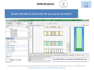 DCIM (Predecir)
                                                                                  Predecir




     Quién decide la ubicación de un nuevo servidor?




Cie Tecnologias. Parque Empresarial de Suevos Mod.2A C.P 15145 Arteixo. Telf.:+ 34 981.169.935 Fax: + 34 981169114 web:
                               www.cietecnologias.es email: comercial@cietecnologias.es
 