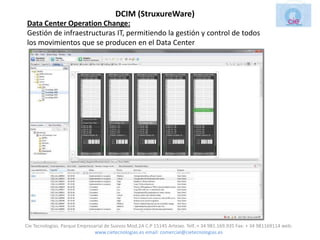 DCIM (StruxureWare)
Data Center Operation Change:
Gestión de infraestructuras IT, permitiendo la gestión y control de todos
los movimientos que se producen en el Data Center




Cie Tecnologias. Parque Empresarial de Suevos Mod.2A C.P 15145 Arteixo. Telf.:+ 34 981.169.935 Fax: + 34 981169114 web:
                               www.cietecnologias.es email: comercial@cietecnologias.es
 
