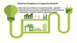 • Este tema se enfoca en la optimización y gestión
eficiente de los recursos energéticos en los procesos
industriales. Puedes explorar aspectos como:
"Eficiencia Energética en la Ingeniería Industrial"
 