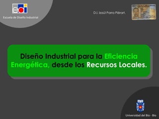 Buenas Tardes. Diseño Industrial para la  Eficiencia Energética,  desde los  Recursos Locales. Universidad del Bío - Bío D.I. Izaúl Parra Piérart. 