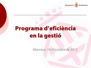 Programa d’eficiència
en la gestió
Manresa, 18 d’octubre de 2012
 