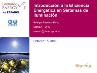 Octubre 15 2009 Introducción a la Eficiencia Energética en Sistemas de Iluminación Rodrigo Ramírez.-Pisco CITCEA – UPC .  [email_address] 