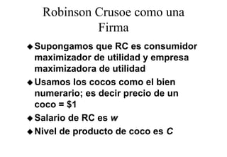 Robinson Crusoe como una
          Firma
Supongamos que RC es consumidor
maximizador de utilidad y empresa
maximizadora de utilidad
Usamos l cocos como el bien
U        los              l bi
numerario; es decir precio de un
coco = $1
Salario de RC es w
Nivel de producto de coco es C
 