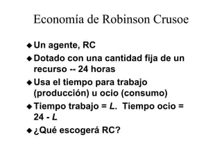 Economía de Robinson Crusoe
Un agente, RC
Dotado con una cantidad fija de un
recurso -- 24 horas
Usa el tiempo para trabajo
(producción) u ocio (consumo)
Tiempo trabajo = L. Tiempo ocio =
24 - L
¿
¿Qué escogerá RC?
           g
 