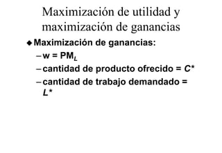 Maximización de utilidad y
 maximización de ganancias
Maximización de ganancias:
– w = PML
– cantidad de producto ofrecido = C*
– cantidad de trabajo demandado =
  L*
 