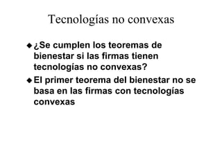 Tecnologías no convexas
¿Se cumplen los teoremas de
bienestar si las firmas tienen
tecnologías no convexas?
El primer teorema del bienestar no se
     i              d l bi
                               g
basa en las firmas con tecnologías
convexas
 