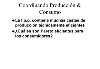 Coordinando Producción &
         Consumo
La f.p.p. contiene muchas cestas de
producción técnicamente eficientes
¿Cuáles son Pareto eficientes para
los
l consumidores?
            id     ?
 