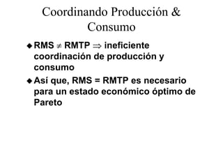 Coordinando Producción &
         Consumo
RMS ≠ RMTP ⇒ ineficiente
coordinación de producción y
consumo
Así
A í que, RMS = RMTP es necesario
                              i
para un estado económico óptimo de
Pareto
 