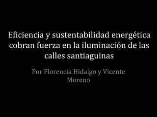 Eficiencia y sustentabilidad energética
cobran fuerza en la iluminación de las
          calles santiaguinas
      Por Florencia Hidalgo y Vicente
                 Moreno
 