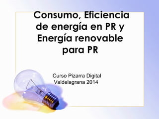 Consumo, Eficiencia 
de energía en PR y 
Energía renovable 
para PR 
Curso Pizarra Digital 
Valdelagrana 2014 
 
