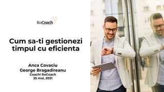 Anca Covaciu
George Bragadireanu
Coachi RoCoach
25 mai, 2021
Cum sa-ti gestionezi
timpul cu eficienta
 