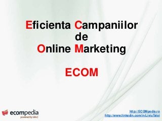 http://ECOMpedia.ro
http://www.linkedin.com/in/LiviuTaloi
Eficienta Campaniilor
de
Online Marketing
ECOM
 