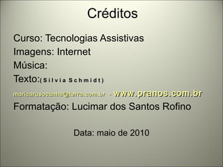 Créditos Curso: Tecnologias Assistivas Imagens: Internet Música: Texto: ( S í l v i a  S c h m i d t )‏ maricarusocunha@terra.com.br  -  www.pranos.com.br Formatação: Lucimar dos Santos Rofino Data: maio de 2010 