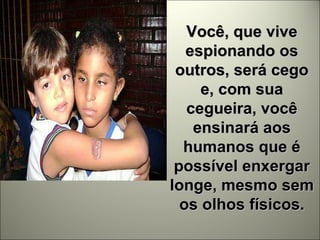 Você, que vive espionando os outros, será cego e, com sua cegueira, você ensinará aos humanos que é possível enxergar longe, mesmo sem os olhos físicos. 