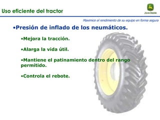 •Presión de inflado de los neumáticos.
•Mejora la tracción.
•Alarga la vida útil.
•Mantiene el patinamiento dentro del rango
permitido.
•Controla el rebote.
Uso eficiente del tractor
Maximice el rendimiento de su equipo en forma segura
 