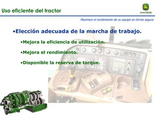 •Elección adecuada de la marcha de trabajo.
•Mejora la eficiencia de utilización.
•Mejora el rendimiento.
•Disponible la reserva de torque.
Uso eficiente del tractor
Maximice el rendimiento de su equipo en forma segura
 
