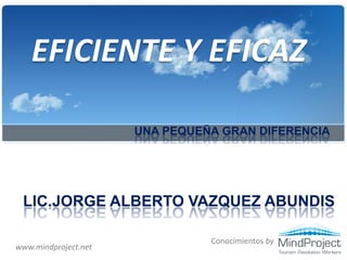 EFICIENTE Y EFICAZ

                      UNA PEQUEÑA GRAN DIFERENCIA




 LIC.JORGE ALBERTO VAZQUEZ ABUNDIS

                                Conocimientos by
www.mindproject.net
 