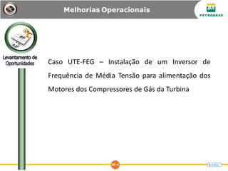 Melhorias Operacionais
Caso UTE-FEG – Instalação de um Inversor de
Frequência de Média Tensão para alimentação dos
Motores dos Compressores de Gás da Turbina
 