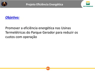 Projeto Eficiência Energética
Objetivo:
Promover a eficiência energética nas Usinas
Termelétricas do Parque Gerador para reduzir os
custos com operação
 