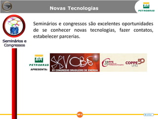 Seminários e congressos são excelentes oportunidades
de se conhecer novas tecnologias, fazer contatos,
estabelecer parcerias.
Novas Tecnologias
 