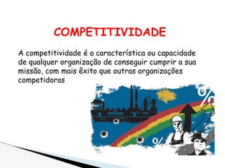COMPETITIVIDADE
A competitividade é a característica ou capacidade
de qualquer organização de conseguir cumprir a sua
missão, com mais êxito que outras organizações
competidoras
 