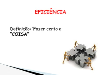 EFICIÊNCIA
Definição: ‘Fazer certo a
“COISA”
 