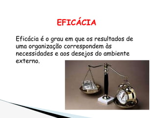 EFICÁCIA
Eficácia é o grau em que os resultados de
uma organização correspondem às
necessidades e aos desejos do ambiente
externo.
 