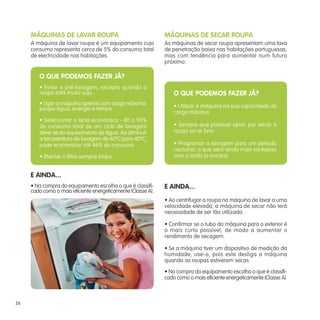 MÁQUINAS DE LAVAR ROUPA                                  MÁQUINAS DE SECAR ROUPA
     A máquina de lavar roupa é um equipamento cujo           As máquinas de secar roupa apresentam uma taxa
     consumo representa cerca de 5% do consumo total          de penetração baixa nas habitações portuguesas,
     de electricidade nas habitações.                         mas com tendência para aumentar num futuro
                                                              próximo.

        O QUE PODEMOS FAZER JÁ?
        • Evitar a pré-lavagem, excepto quando a
        roupa está muito suja.                                    O QUE PODEMOS FAZER JÁ?
        • Ligar a máquina apenas com carga máxima:                • Utilizar a máquina na sua capacidade de
        poupa água, energia e tempo.
                                                                  carga máxima.
        • Seleccionar a tecla económica - 80 a 90%
        do consumo total de um ciclo de lavagem                   • Sempre que possível optar por secar a
        deve-se ao aquecimento da água. Ao diminuir               roupa ao ar livre.
        a temperatura de lavagem de 60ºC para 40ºC,
        pode economizar até 46% do consumo.                       • Programar a secagem para um período
                                                                  nocturno, o que será ainda mais vantajoso
        • Manter o filtro sempre limpo.                           com a tarifa bi-horária.


     E AINDA...
     • Na compra do equipamento escolha o que é classifi-     E AINDA...
     cado como o mais eficiente energeticamente (Classe A).
                                                              • Ao centrifugar a roupa na máquina de lavar a uma
                                                              velocidade elevada, a máquina de secar não terá
                                                              necessidade de ser tão utilizada.

                                                              • Confirmar se o tubo da máquina para o exterior é
                                                              o mais curto possível, de modo a aumentar o
                                                              rendimento de secagem.

                                                              • Se a máquina tiver um dispositivo de medição da
                                                              humidade, use-o, pois este desliga a máquina
                                                              quando as roupas estiverem secas.
                                                              • Na compra do equipamento escolha o que é classifi-
                                                              cado como o mais eficiente energeticamente (Classe A).



26
 