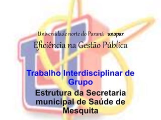 Universidade norte do Paraná unopar 
Eficiência na Gestão Pública 
Trabalho Interdisciplinar de 
Grupo 
Estrutura da Secretaria 
municipal de Saúde de 
Mesquita 
 