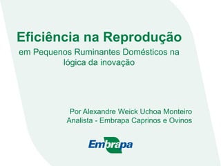 Eficiência na Reprodução
em Pequenos Ruminantes Domésticos na
lógica da inovação
Por Alexandre Weick Uchoa Monteiro
Analista - Embrapa Caprinos e Ovinos
 