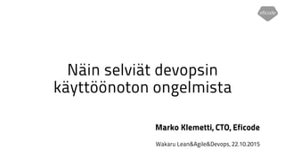 Näin selviät devopsin
käyttöönoton ongelmista
Marko Klemetti, CTO, Eficode
Wakaru Lean&Agile&Devops, 22.10.2015
 