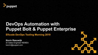 DevOps Automation with
Puppet Bolt & Puppet Enterprise
Eficode DevOps Tooling Morning 2019
Kevin Reeuwijk
Sr Sales Engineer NEMEA
kevinr@puppet.com
 