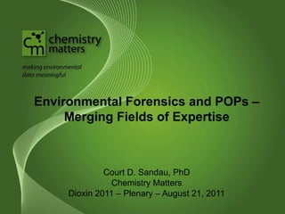 Environmental Forensics and POPs – 
Merging Fields of Expertise 
Court D. Sandau, PhD 
Chemistry Matters 
Dioxin 2011 – Plenary – August 21, 2011 
 