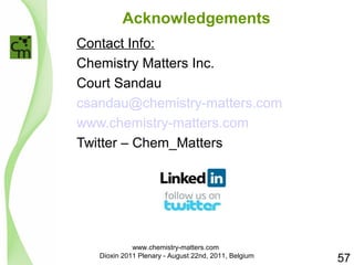 Acknowledgements 
Contact Info: 
Chemistry Matters Inc. 
Court Sandau 
csandau@chemistry-matters.com 
www.chemistry-matters.com 
Twitter – Chem_Matters 
57 
www.chemistry-matters.com 
Dioxin 2011 Plenary - August 22nd, 2011, Belgium 
